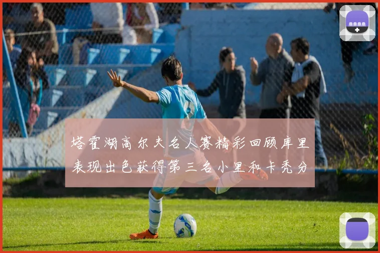 塔霍湖高尔夫名人赛精彩回顾库里表现出色获得第三名小里和卡秃分别位列第十六与第三十八