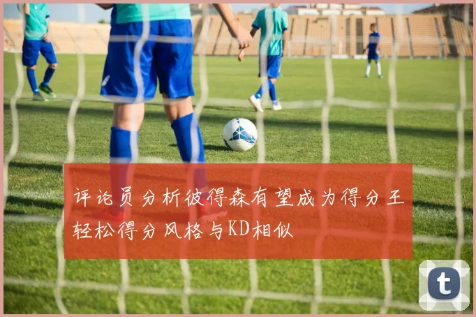 评论员分析彼得森有望成为得分王轻松得分风格与KD相似