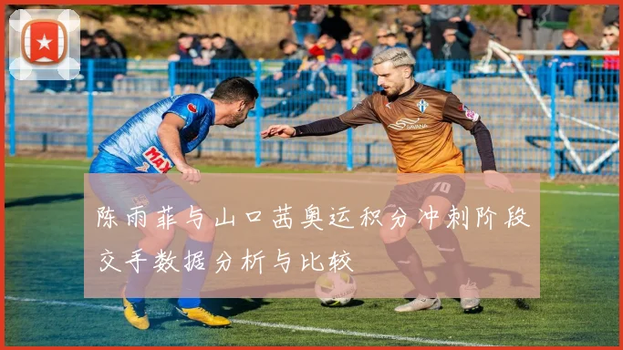陈雨菲与山口茜奥运积分冲刺阶段交手数据分析与比较