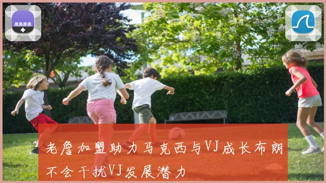 老詹加盟助力马克西与VJ成长布朗不会干扰VJ发展潜力