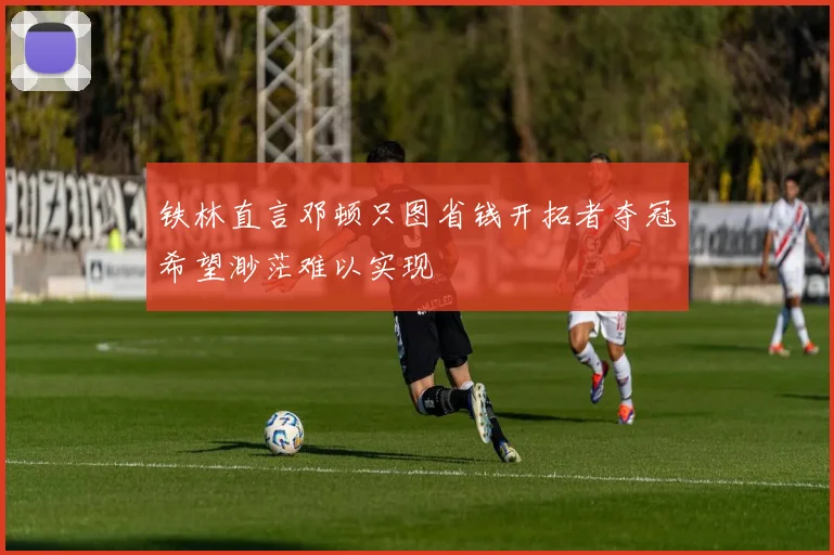 铁林直言邓顿只图省钱开拓者夺冠希望渺茫难以实现
